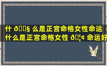 什 🐧 么是正宫命格女性命运（什么是正宫命格女性 🦢 命运好不好）